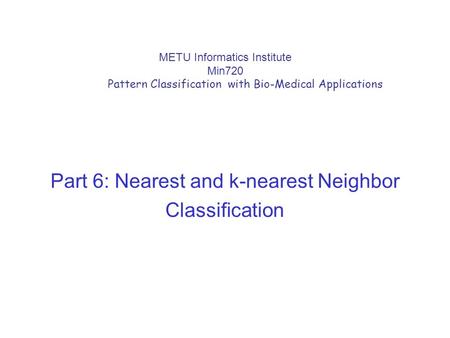 METU Informatics Institute Min720 Pattern Classification with Bio-Medical Applications Part 6: Nearest and k-nearest Neighbor Classification.