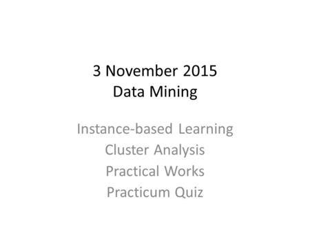 3 November 2015 Data Mining Instance-based Learning Cluster Analysis Practical Works Practicum Quiz.