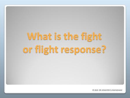 © 2015 DR JENNIFER CUNNINGHAM What is the fight or flight response?