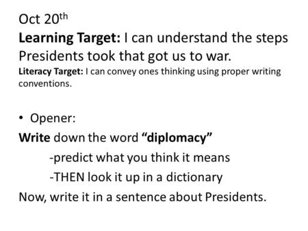 Oct 20th Learning Target: I can understand the steps Presidents took that got us to war. Literacy Target: I can convey ones thinking using proper writing.