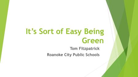 It’s Sort of Easy Being Green Tom Fitzpatrick Roanoke City Public Schools.