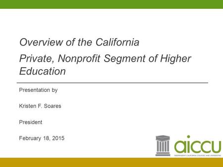 Presentation by Kristen F. Soares President February 18, 2015 Overview of the California Private, Nonprofit Segment of Higher Education.