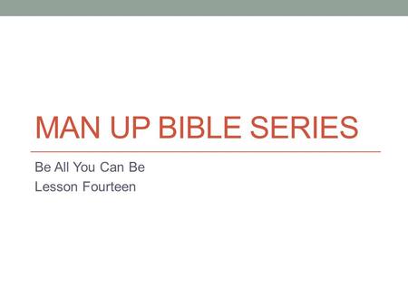 MAN UP BIBLE SERIES Be All You Can Be Lesson Fourteen.