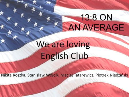 13:8 ON AN AVERAGE We are loving English Club Nikita Roszka, Stanisław Wójcik, Maciej Tatarewicz, Piotrek Niedziński.