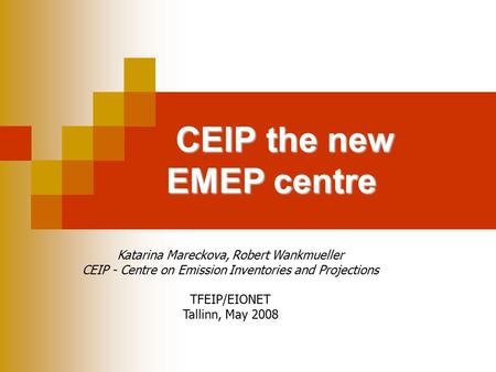 CEIP the new EMEP centre Katarina Mareckova, Robert Wankmueller CEIP - Centre on Emission Inventories and Projections TFEIP/EIONET Tallinn, May 2008.