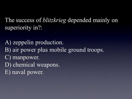 The success of blitzkrieg depended mainly on superiority in?: A) zeppelin production. B) air power plus mobile ground troops. C) manpower. D) chemical.