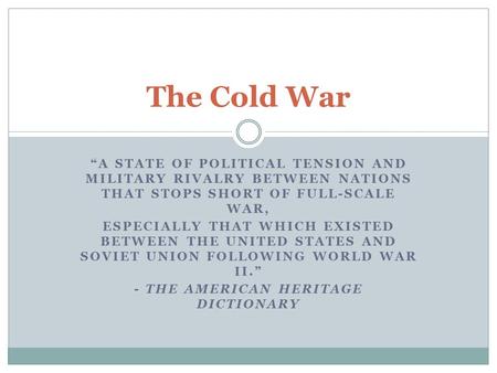 “A STATE OF POLITICAL TENSION AND MILITARY RIVALRY BETWEEN NATIONS THAT STOPS SHORT OF FULL-SCALE WAR, ESPECIALLY THAT WHICH EXISTED BETWEEN THE UNITED.