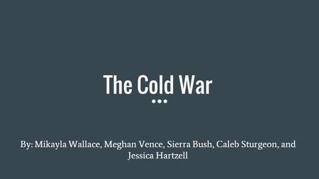 The Cold War By: Mikayla Wallace, Meghan Vence, Sierra Bush, Caleb Sturgeon, and Jessica Hartzell.