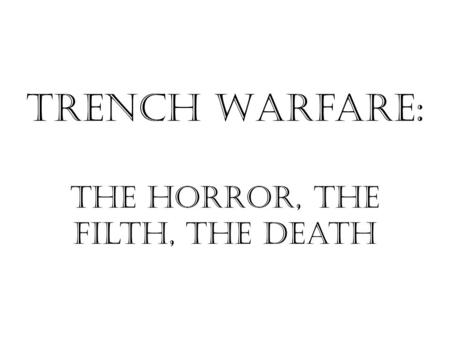 Trench Warfare: The Horror, the Filth, the death.