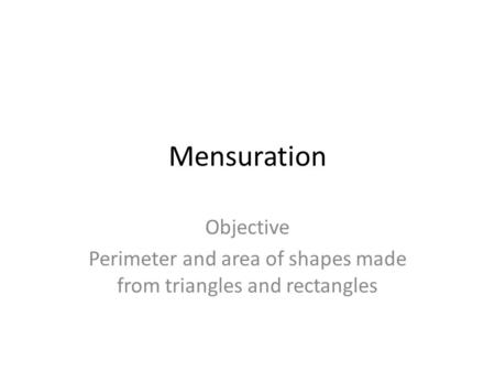 Mensuration Objective Perimeter and area of shapes made from triangles and rectangles.