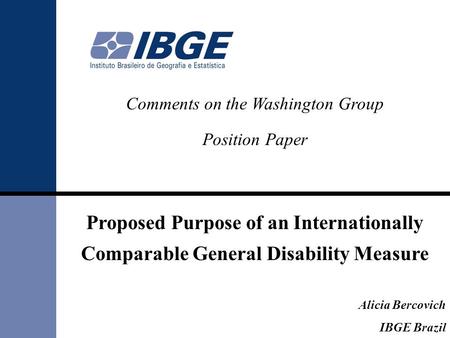 Comments on the Washington Group Position Paper Proposed Purpose of an Internationally Comparable General Disability Measure Alicia Bercovich IBGE Brazil.