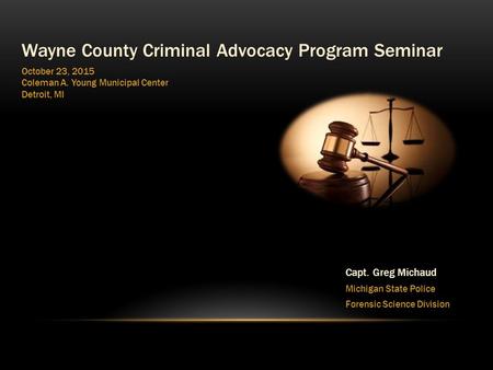 Wayne County Criminal Advocacy Program Seminar October 23, 2015 Coleman A. Young Municipal Center Detroit, MI Capt. Greg Michaud Michigan State Police.