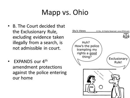 Mapp vs. Ohio B. The Court decided that the Exclusionary Rule, excluding evidence taken illegally from a search, is not admissible in court. EXPANDS our.