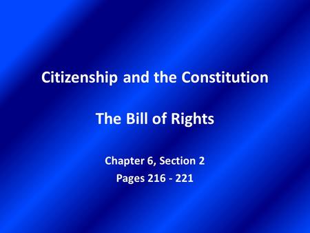 Citizenship and the Constitution The Bill of Rights Chapter 6, Section 2 Pages 216 - 221.