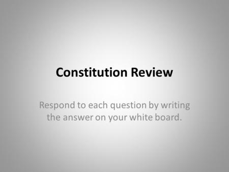 Constitution Review Respond to each question by writing the answer on your white board.