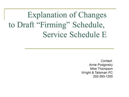 Explanation of Changes to Draft “Firming” Schedule, Service Schedule E Contact: Arnie Podgorsky Mike Thompson Wright & Talisman PC 202-393-1200.