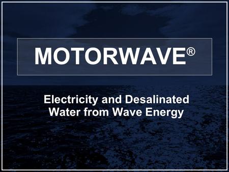 MOTORWAVE ® Electricity and Desalinated Water from Wave Energy.