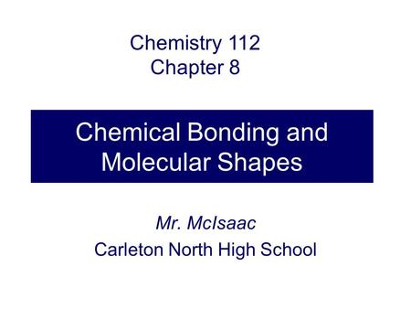 Chemical Bonding and Molecular Shapes Mr. McIsaac Carleton North High School Chemistry 112 Chapter 8.