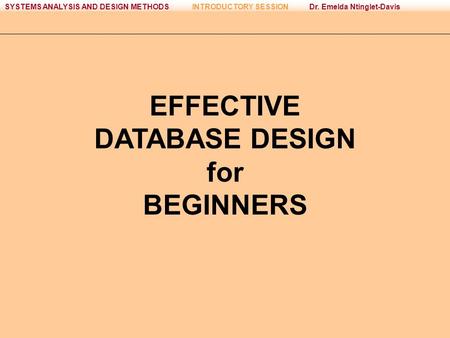 GLOBEX INFOTEK Copyright © 2013 Dr. Emelda Ntinglet-DavisSYSTEMS ANALYSIS AND DESIGN METHODSINTRODUCTORY SESSION EFFECTIVE DATABASE DESIGN for BEGINNERS.