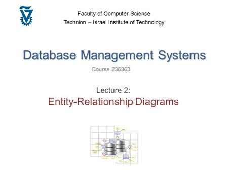 Database Management Systems Course 236363 Faculty of Computer Science Technion – Israel Institute of Technology Lecture 2: Entity-Relationship Diagrams.