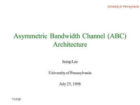 University of Pennsylvania 7/15/98 Asymmetric Bandwidth Channel (ABC) Architecture Insup Lee University of Pennsylvania July 25, 1998.