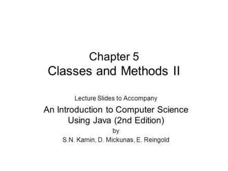 Chapter 5 Classes and Methods II Lecture Slides to Accompany An Introduction to Computer Science Using Java (2nd Edition) by S.N. Kamin, D. Mickunas, E.