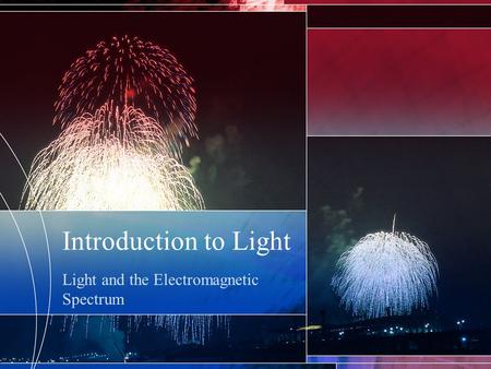 Introduction to Light Light and the Electromagnetic Spectrum.