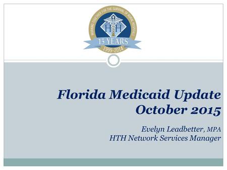 Florida Medicaid Update October 2015 Evelyn Leadbetter, MPA HTH Network Services Manager.