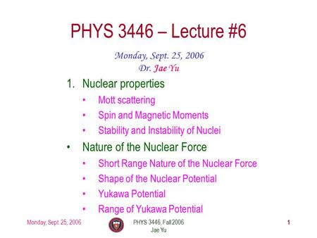 Monday, Sept. 25, 2006PHYS 3446, Fall 2006 Jae Yu 1 PHYS 3446 – Lecture #6 Monday, Sept. 25, 2006 Dr. Jae Yu 1.Nuclear properties Mott scattering Spin.