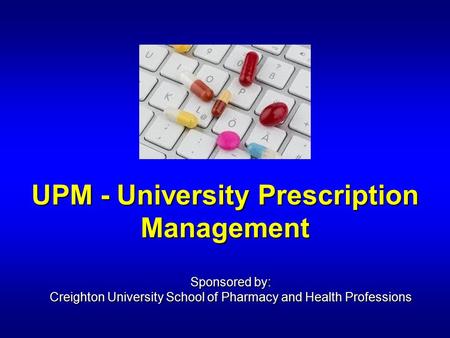 UPM - University Prescription Management Sponsored by: Creighton University School of Pharmacy and Health Professions.