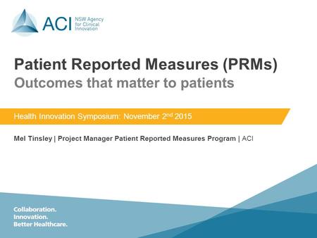 Patient Reported Measures (PRMs) Health Innovation Symposium: November 2 nd 2015 Mel Tinsley | Project Manager Patient Reported Measures Program | ACI.