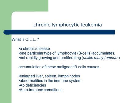 Chronic lymphocytic leukemia What is C.L.L. ? a chronic disease one particular type of lymphocyte (B-cells) accumulates. not rapidly growing and proliferating.