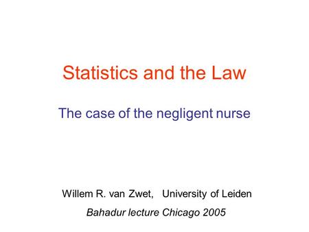 Statistics and the Law The case of the negligent nurse Willem R. van Zwet, University of Leiden Bahadur lecture Chicago 2005.