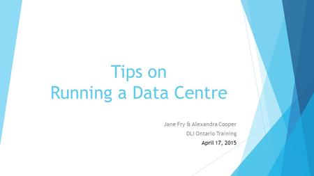 Tips on Running a Data Centre Jane Fry & Alexandra Cooper DLI Ontario Training April 17, 2015.