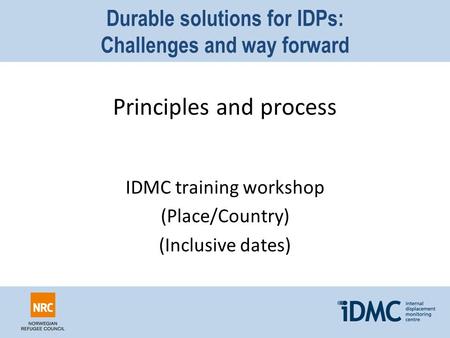 Durable solutions for IDPs: Challenges and way forward Principles and process IDMC training workshop (Place/Country) (Inclusive dates)