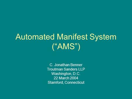 Automated Manifest System (“AMS”) C. Jonathan Benner Troutman Sanders LLP Washington, D.C. 22 March 2004 Stamford, Connecticut.