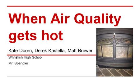 When Air Quality gets hot Kate Doorn, Derek Kastella, Matt Brewer Whitefish High School Mr. Spangler.