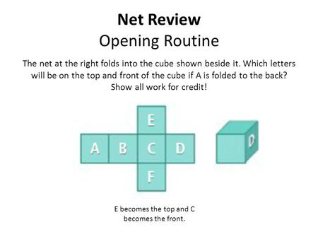 Net Review Opening Routine The net at the right folds into the cube shown beside it. Which letters will be on the top and front of the cube if A is folded.