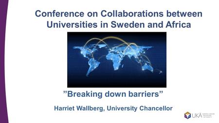 Conference on Collaborations between Universities in Sweden and Africa ”Breaking down barriers” Harriet Wallberg, University Chancellor.