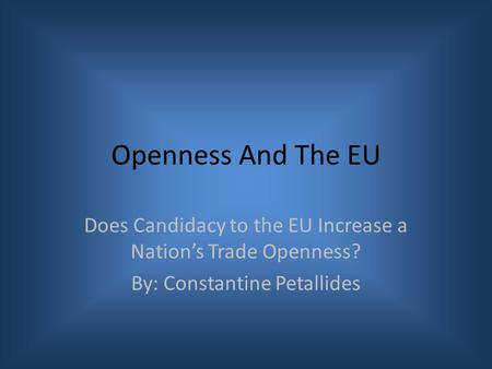 Openness And The EU Does Candidacy to the EU Increase a Nation’s Trade Openness? By: Constantine Petallides.