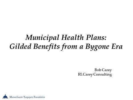 Municipal Health Plans: Gilded Benefits from a Bygone Era Bob Carey RLCarey Consulting.