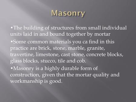 The building of structures from small individual units laid in and bound together by mortar Some common materials you ca find in this practice are brick,