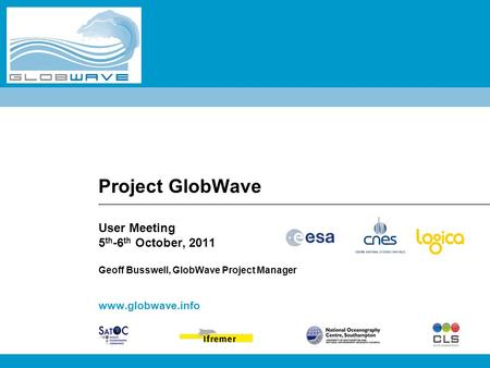 Project GlobWave User Meeting 5 th -6 th October, 2011 Geoff Busswell, GlobWave Project Manager www.globwave.info.