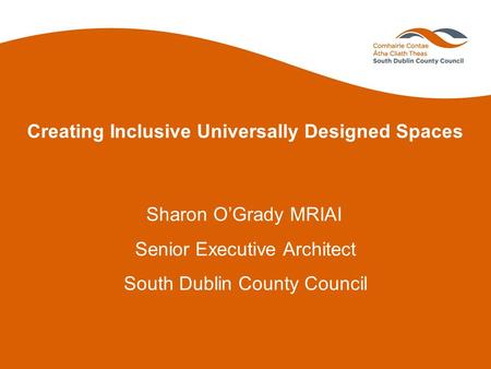 Creating Inclusive Universally Designed Spaces Sharon O’Grady MRIAI Senior Executive Architect South Dublin County Council.