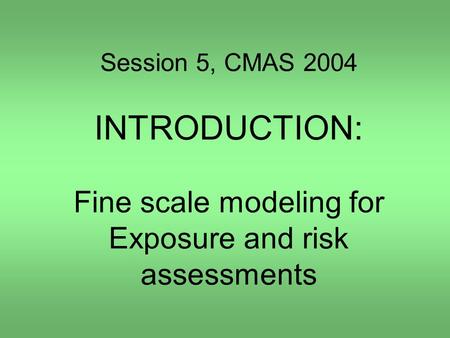 Session 5, CMAS 2004 INTRODUCTION: Fine scale modeling for Exposure and risk assessments.