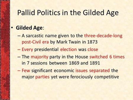 Pallid Politics in the Gilded Age Gilded Age: – A sarcastic name given to the three-decade-long post-Civil era by Mark Twain in 1873 – Every presidential.