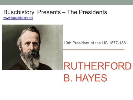 RUTHERFORD B. HAYES 19th President of the US 1877-1881 Buschistory Presents – The Presidents www.buschistory.net.