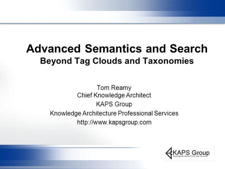 Advanced Semantics and Search Beyond Tag Clouds and Taxonomies Tom Reamy Chief Knowledge Architect KAPS Group Knowledge Architecture Professional Services.