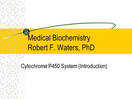 Medical Biochemistry Robert F. Waters, PhD Cytochrome P450 System (Introduction)