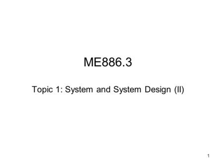 1 ME886.3 Topic 1: System and System Design (II).